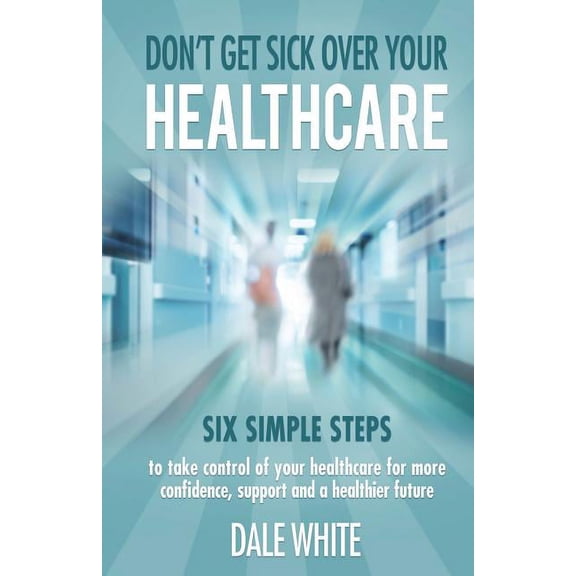 Don't Get Sick Over Your Healthcare: Six simple steps to take control of your healthcare for more confidence, support an, (Paperback)