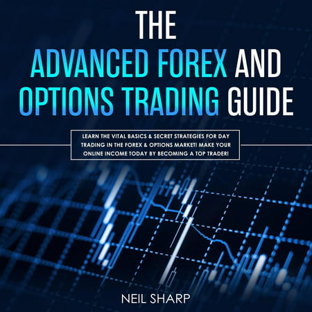 The Advanced Forex and Options Trading Guide Learn The Vital Basics & Secret Strategies For Day Trading in The Forex & Options Market! Make Your Online Income Today by Becoming a Top Trader! -