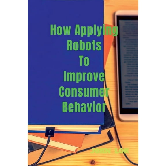 How Applying Robots To Improve Consumer Behavior, (Paperback)