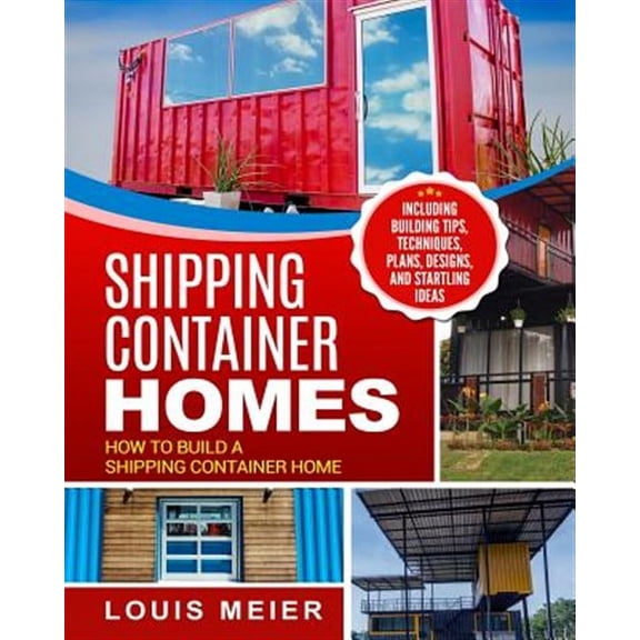 Shipping Container Homes: How to Build a Shipping Container Home - Including Building Tips, Techniques, Plans, Designs, and Startling Ideas (Paperback)