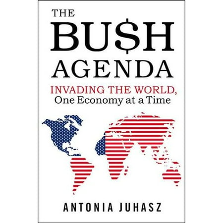 The Bush Agenda: Invading the World, One Economy at a Time