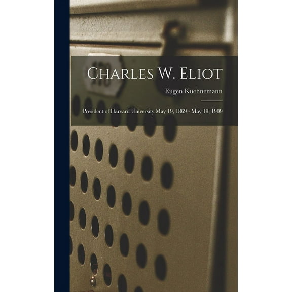 Charles W. Eliot: President of Harvard University May 19, 1869 - May 19, 1909, (Hardcover)