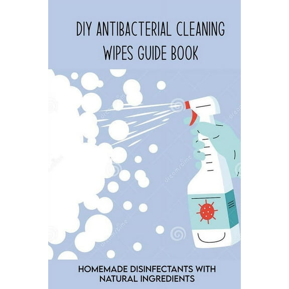 DIY Antibacterial Cleaning Wipes Guide Book: Homemade Disinfectants With Natural Ingredients: Homemade Disinfectant Spray And Hand Sanitizer (Paperback)