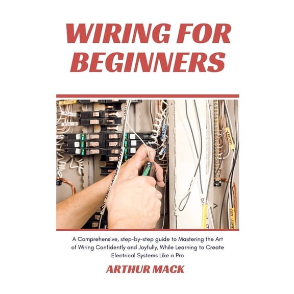 Wiring for Beginners: A Comprehensive, Step-by-step Guide to Mastering the Art of Wiring Confidently and Joyfully, While Learning to Create Electrical Systems Like a Pro (Paperback)
