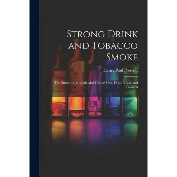 Strong Drink and Tobacco Smoke; the Structure, Growth, and Uses of Malt, Hops, Yeast, and Tobacco (Paperback)