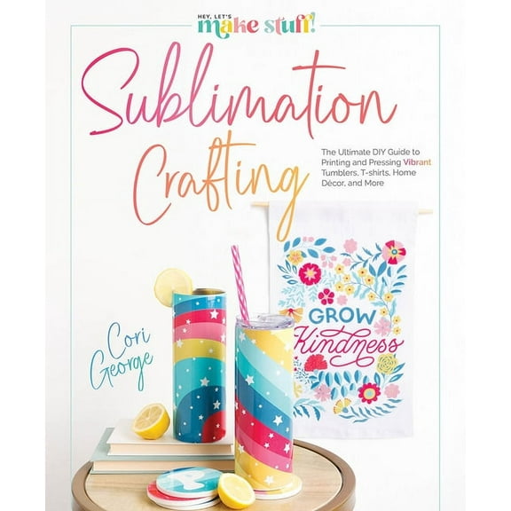 Sublimation Crafting: The Ultimate DIY Guide to Printing and Pressing Vibrant Tumblers, T-Shirts, Home DÃ©cor, and More, (Hardcover)