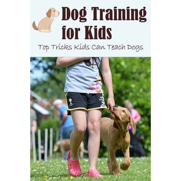 Dog Training for Kids: Top Tricks Kids Can Teach Dogs: Guide to Train A Dog for Kids, (Paperback)