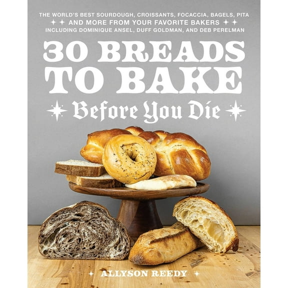 30 Breads to Bake Before You Die: The World's Best Sourdough, Croissants, Focaccia, Bagels, Pita, and More from Your Fav, (Hardcover)