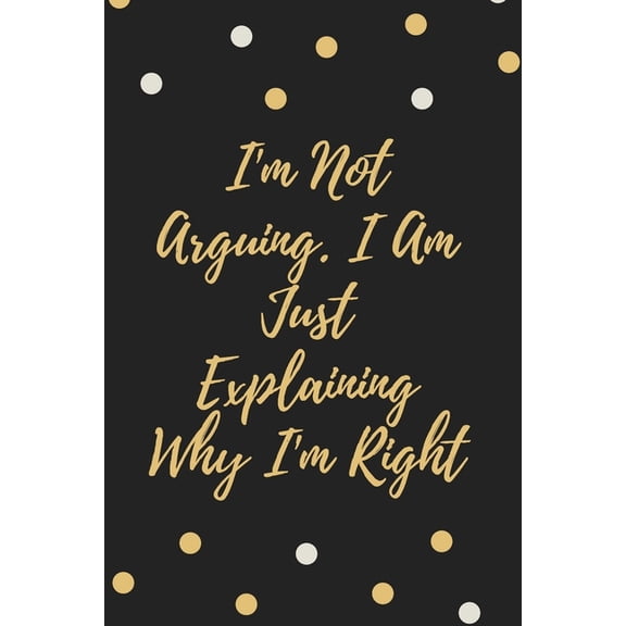 I'm Not Arguing. I Am Just Explaining Why I'm Right (Paperback)