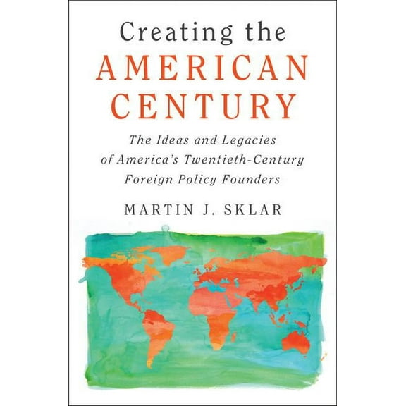 Creating the American Century: The Ideas and Legacies of America's Twentieth-Century Foreign Policy Founders, (Hardcover)