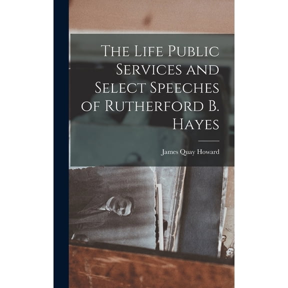 The Life Public Services and Select Speeches of Rutherford B. Hayes (Hardcover)