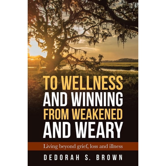 To Wellness and Winning from Weakened and Weary : Living Beyond Grief, Loss and Illness (Paperback)