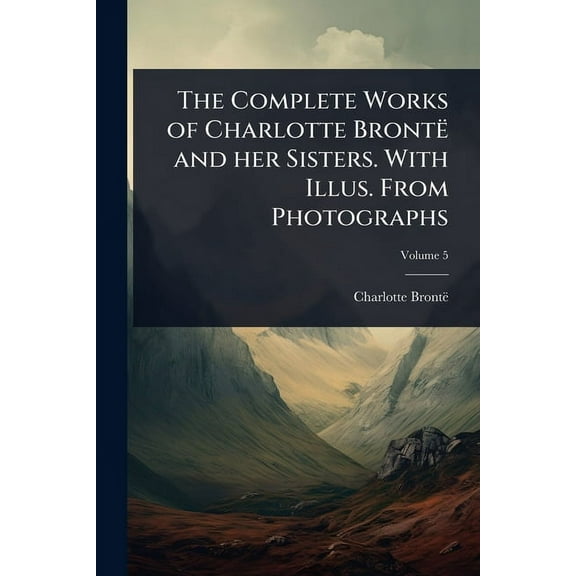 The Complete Works of Charlotte BrontÃ« and her Sisters. With Illus. From Photographs, (Paperback)