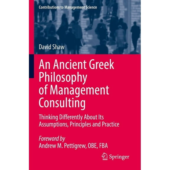 Contributions to Management Science An Ancient Greek Philosophy of Management Consulting: Thinking Differently about Its Assumptions, Principles and Practic, (Paperback)