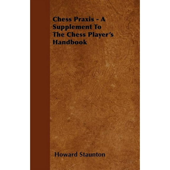 Chess Praxis - A Supplement To The Chess Player's Handbook, (Paperback)