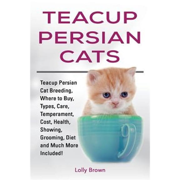 Teacup Persian Cats: Teacup Persian Cat Breeding, Where to Buy, Types, Care, Temperament, Cost, Health, Showing, Grooming, Diet and Much Mo