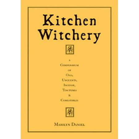 Kitchen Witchery: A Compendium Of Oils, Unguents, Incense, Tinctures & Comestibles -