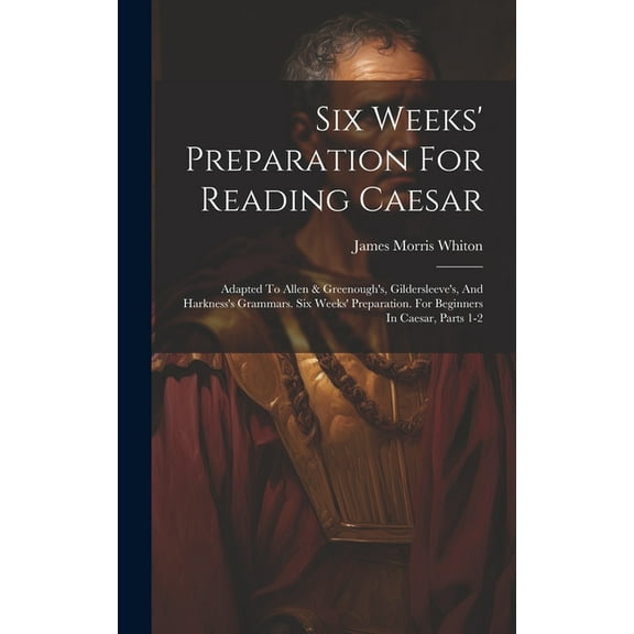Six Weeks' Preparation For Reading Caesar : Adapted To Allen & Greenough's, Gildersleeve's, And Harkness's Grammars. Six Weeks' Preparation. For Beginners In Caesar, Parts 1-2 (Hardcover)