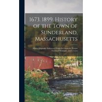 1673. 1899. History of the Town of Sunderland, Massachusetts: Which Originally Embraced Within Its Limits the Present Towns of Montague and Leverett (Hardcover)