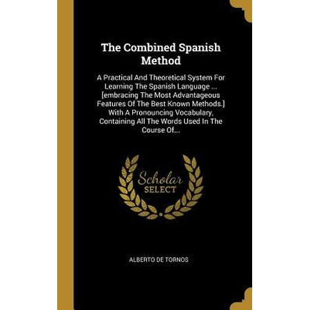 The Combined Spanish Method : A Practical and Theoretical System for Learning the Spanish Language ... [embracing the Most Advantageous Features of the Best Known Methods.] with a Pronouncing Vocabulary, Containing All the Words Used in the Course (Best Machine Learning Course)