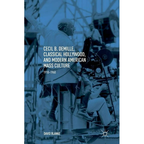 Cecil B. Demille, Classical Hollywood, and Modern American Mass Culture: 1910-1960, (Hardcover)