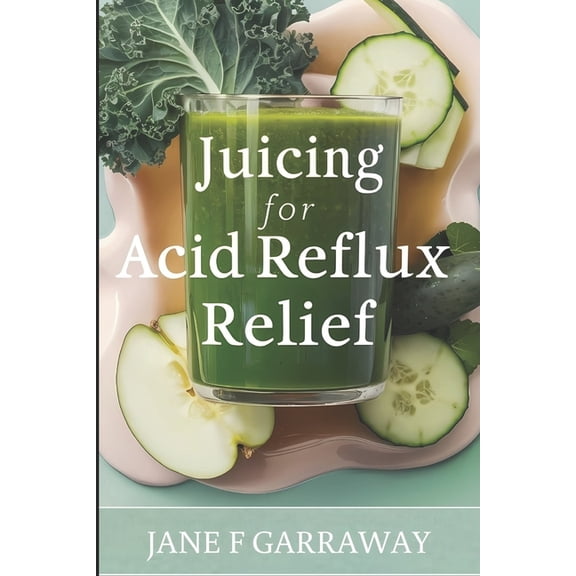 Juicing For Acid Reflux Relief: Quick and Easy Juices, Smoothies and Drinks Recipes To Help Soothe Heartburn, GERD, and , (Paperback)