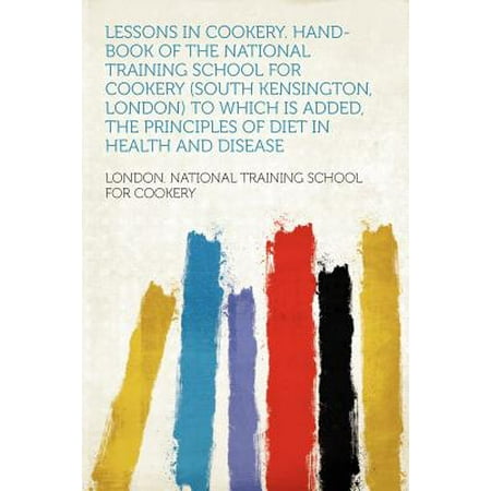 Lessons in Cookery. Hand-Book of the National Training School for Cookery (South Kensington, London) to Which Is Added, the Principles of Diet in Health and (Best Schools In South London)
