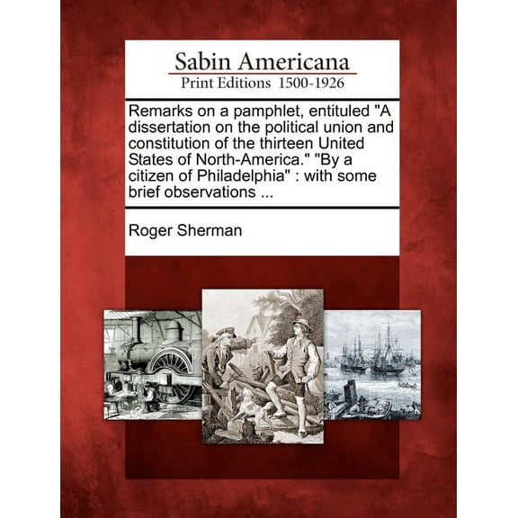 Remarks on a Pamphlet, Entituled a Dissertation on the Political Union and Constitution of the Thirteen United States of North-America. by a Citizen of Philadelphia: With Some Brief Observations ... (