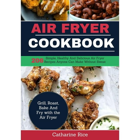 Air Fryer Cookbook:206 Simple, Healthy and Delicious Air Fryer Recipes Anyone Can Make Without Sweat. Grill, Roast, Bake and Fry with the Air Fryer -