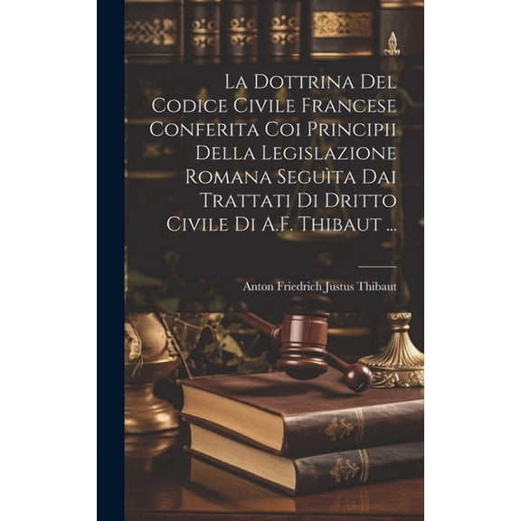 La Dottrina Del Codice Civile Francese Conferita Coi Principii Della Legislazione Romana Seguìta Dai Trattati Di Dritto Civile Di A.F. Thibaut ... (Hardcover)