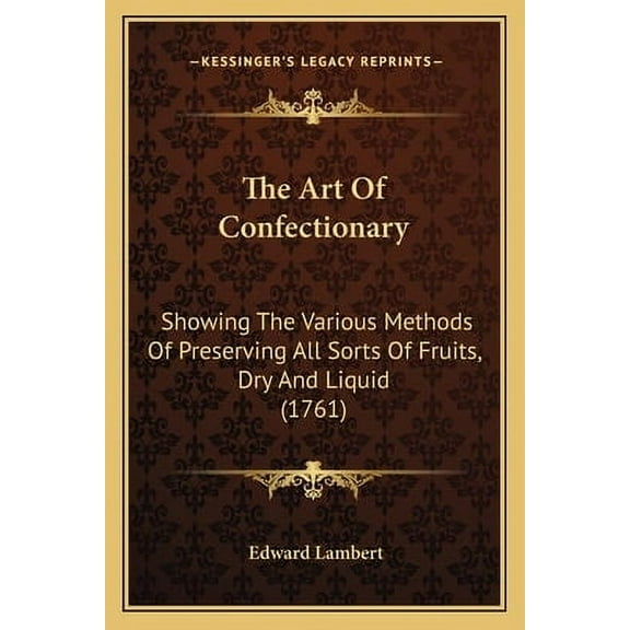 The Art Of Confectionary : Showing The Various Methods Of Preserving All Sorts Of Fruits, Dry And Liquid (1761) (Paperback)
