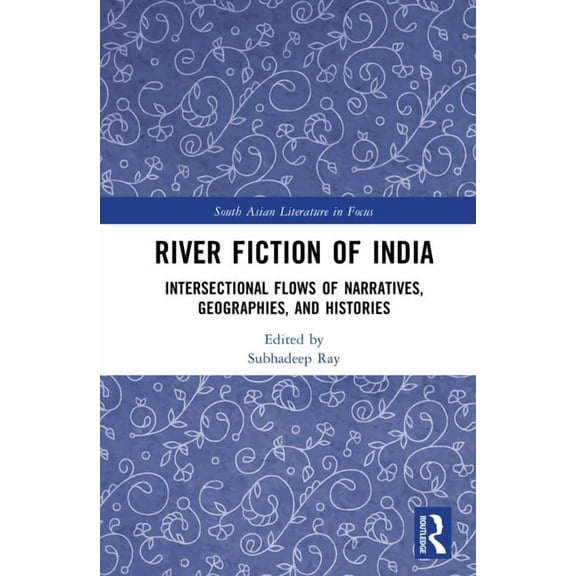 South Asian Literature in Focus River Fiction of India: Intersectional Flows of Narratives, Geographies, and Histories, (Hardcover)