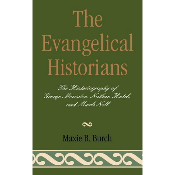 The Evangelical Historians: The Historiography of George Marsden, Nathan Hatch, and Mark Noll, (Hardcover)