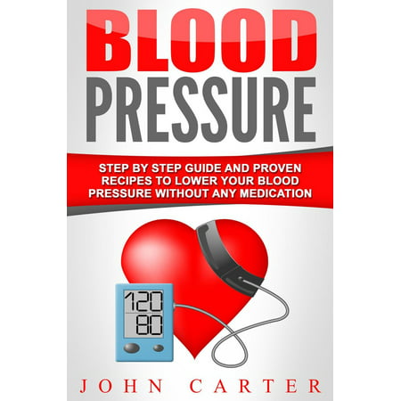 Blood Pressure: Step By Step Guide And Proven Recipes To Lower Your Blood Pressure Without Any Medication - (The Best Blood Pressure Medication)