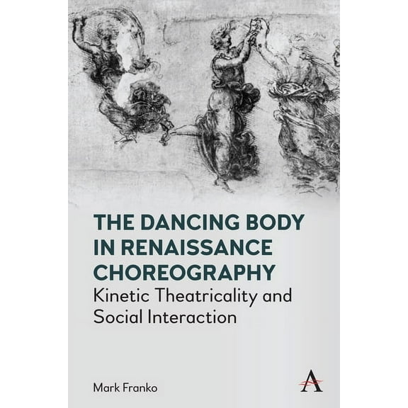 Anthem Studies in Theatre and Performanc The Dancing Body in Renaissance Choreography: Kinetic Theatricality and Social Interaction, (Hardcover)