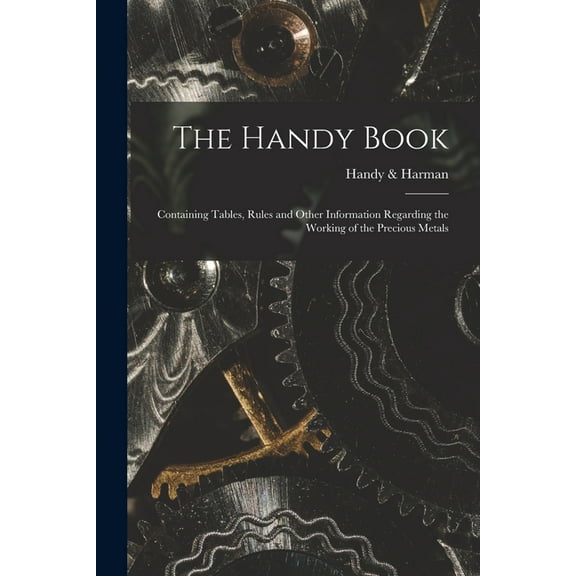 The Handy Book; Containing Tables, Rules and Other Information Regarding the Working of the Precious Metals (Paperback)
