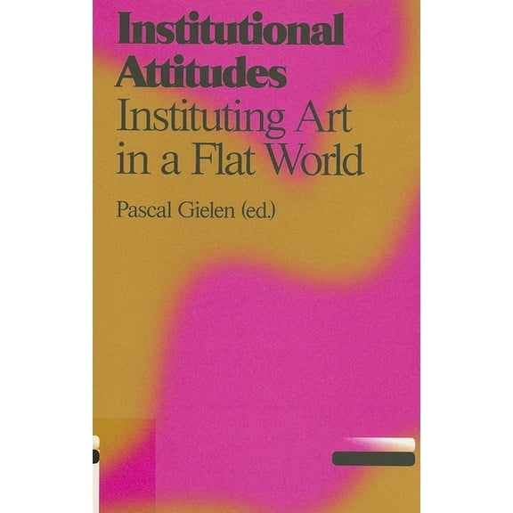 Institutional Attitudes: Instituting Art in a Flat World, (Paperback)