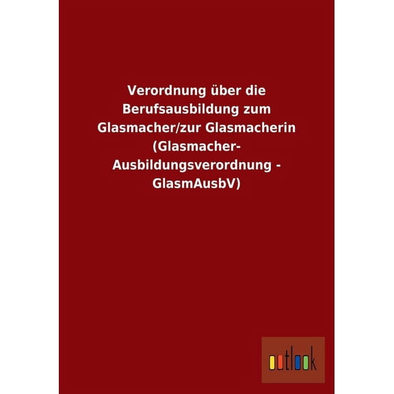 Verordnung über die Berufsausbildung zum Glasmacher/zur Glasmacherin (Glasmacher- Ausbildungsverordnung - GlasmAusbV) (Paperback)