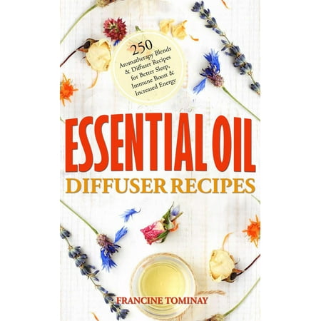 Essential Oil Diffuser Recipes: 250 Aromatherapy Blends and Diffuser Recipes for Natural Cures, Better Sleep, Immune Boost and Increased Energy - (Best Sleep Diffuser Blends)