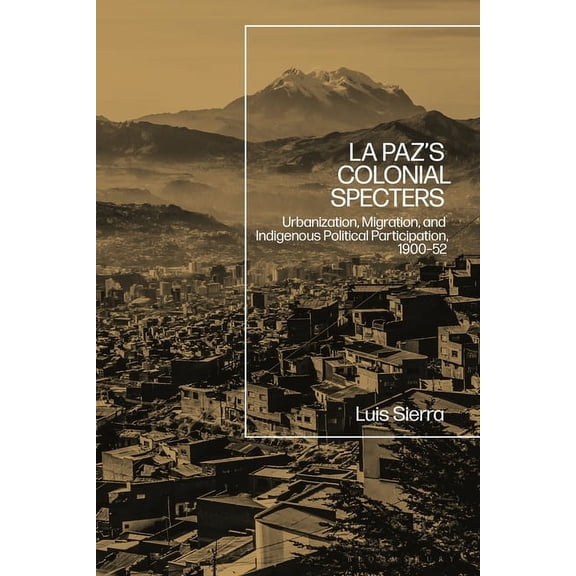 La Paz's Colonial Specters: Urbanization, Migration, and Indigenous Political Participation, 1900-52, (Paperback)
