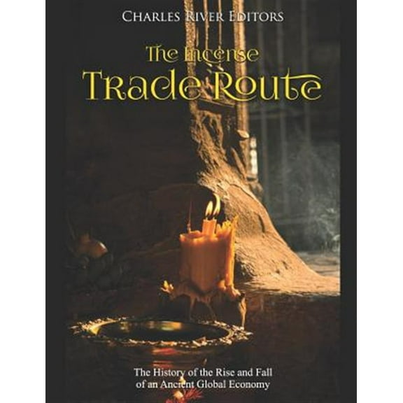 The Incense Trade Route: The History of the Rise and Fall of an Ancient Global Economy (Paperback) by Charles River