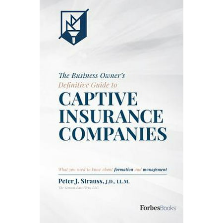 The Business Owner's Definitive Guide to Captive Insurance Companies : What You Need to Know about Formation and