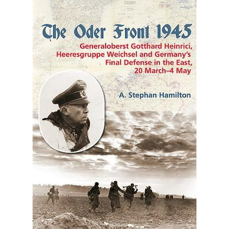 The Oder Front 1945. Volume 1 : Generaloberst Gotthard Heinrici, Heeresgruppe Weichsel and Germany's Final Defense in the East, 20 March-4 May (Best Military Defense In The World)