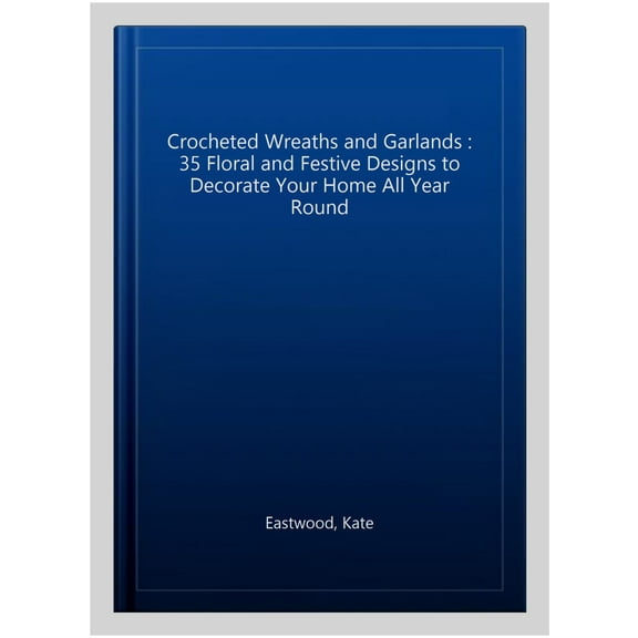 Crocheted Wreaths and Garlands : 35 Floral and Festive Designs to Decorate Your Home All Year Round