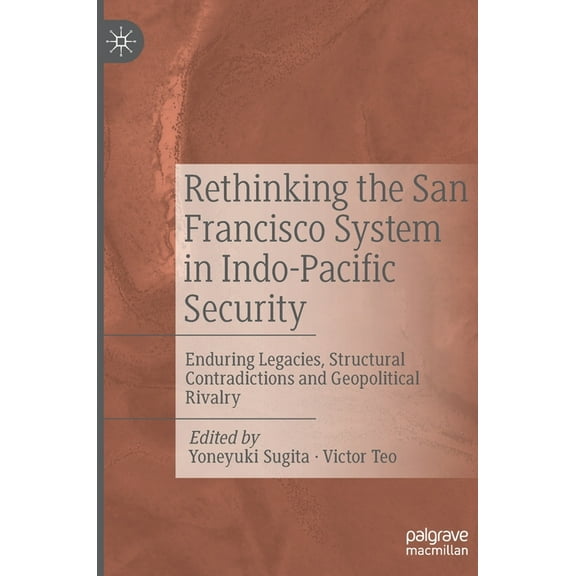 Rethinking the San Francisco System in Indo-Pacific Security: Enduring Legacies, Structural Contradictions and Geopoliti, (Hardcover)