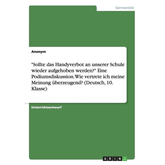 "Sollte das Handyverbot an unserer Schule wieder aufgehoben werden?" Eine Podiumsdiskussion. Wie vertrete ich meine Meinung überzeugend? (Deutsch, 10. Klasse) (Paperback)