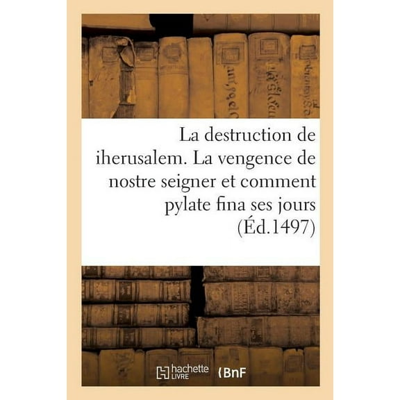 La Destruction de Iherusalem. La Vengence de Nostre Seigner Et Comment Pylate Fina Ses Jours (Paperback)