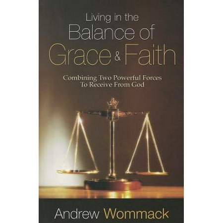 Force Balance - Living in the Balance of Grace and Faith : Combining Two Powerful Forces to Receive from God