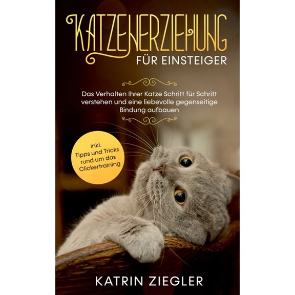 Katzenerziehung fÃ¼r Einsteiger: Das Verhalten Ihrer Katze Schritt fÃ¼r Schritt verstehen und eine liebevolle gegenseitige, (Paperback)