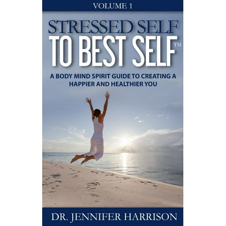 Stressed Self to Best Self™: A Body Mind Spirit Guide to Creating a Happier and Healthier You Volume 1 -